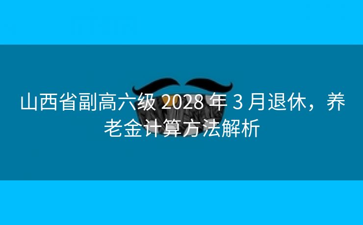 山西省副高六级 2028 年 3 月退休，养老金计算方法解析