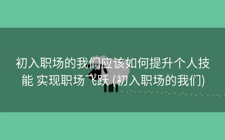 初入职场的我们应该如何提升个人技能 实现职场飞跃 (初入职场的我们)