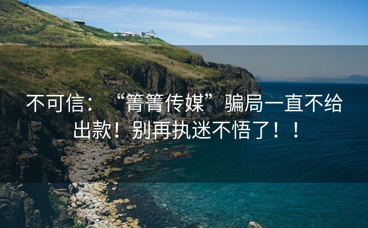 不可信：“箐箐传媒”骗局一直不给出款！别再执迷不悟了！！