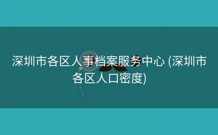 深圳市各区人事档案服务中心 (深圳市各区人口密度)