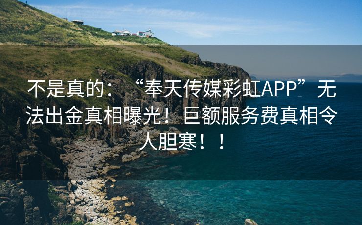 不是真的：“奉天传媒彩虹APP”无法出金真相曝光！巨额服务费真相令人胆寒！！