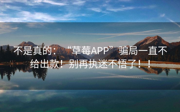 不是真的：“草莓APP”骗局一直不给出款！别再执迷不悟了！！