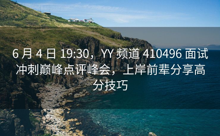 6 月 4 日 19:30，YY 频道 410496 面试冲刺巅峰点评峰会，上岸前辈分享高分技巧