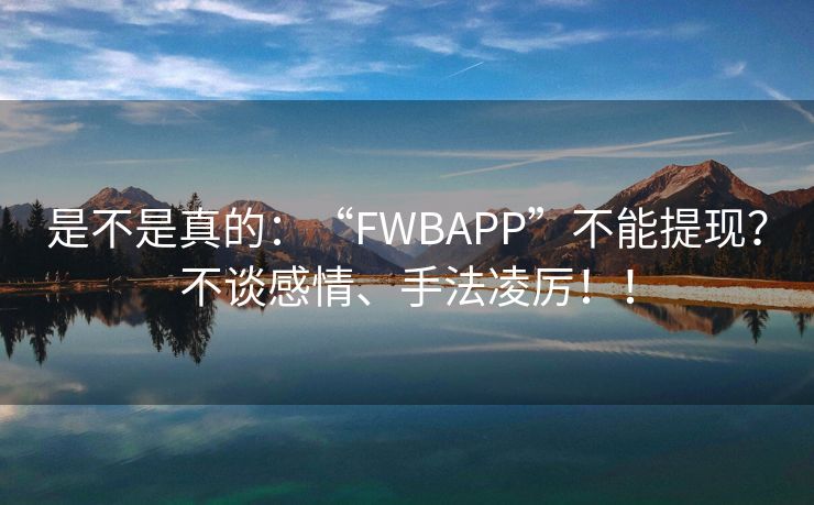 是不是真的：“FWBAPP”不能提现？不谈感情、手法凌厉！！