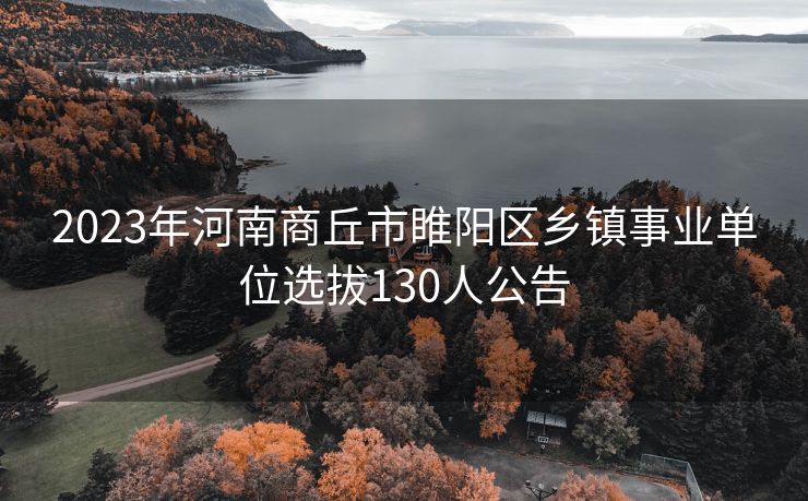 2023年河南商丘市睢阳区乡镇事业单位选拔130人公告