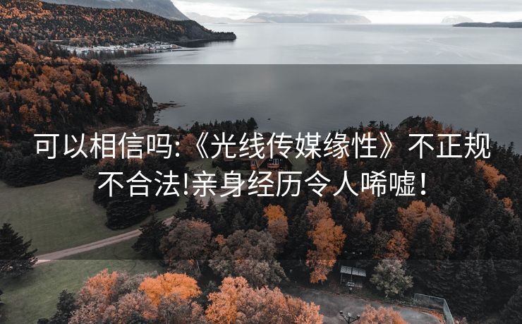 可以相信吗:《光线传媒缘性》不正规不合法!亲身经历令人唏嘘！