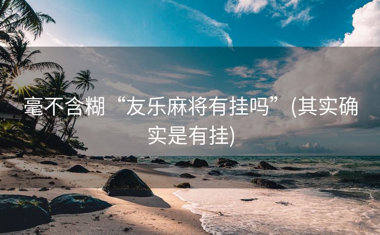 毫不含糊“友乐麻将有挂吗”(其实确实是有挂)