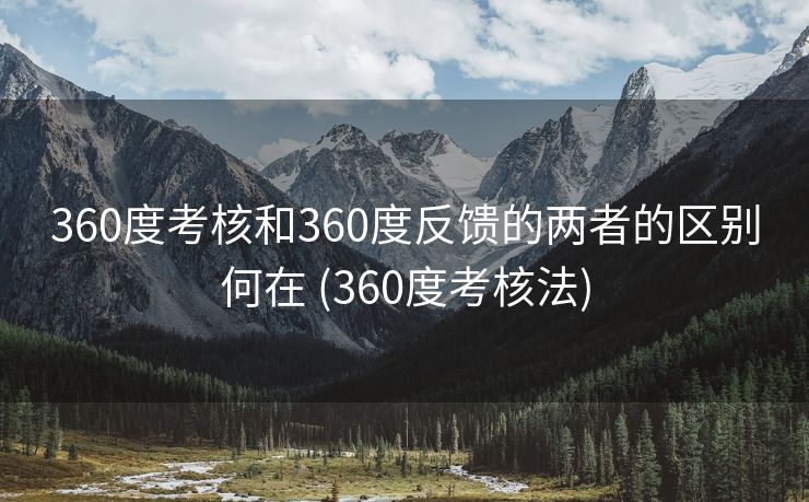 360度考核和360度反馈的两者的区别何在 (360度考核法)