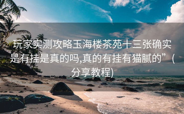 玩家实测攻略玉海楼茶苑十三张确实是有挂是真的吗,真的有挂有猫腻的”(分享教程)