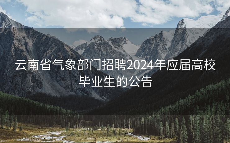 云南省气象部门招聘2024年应届高校毕业生的公告