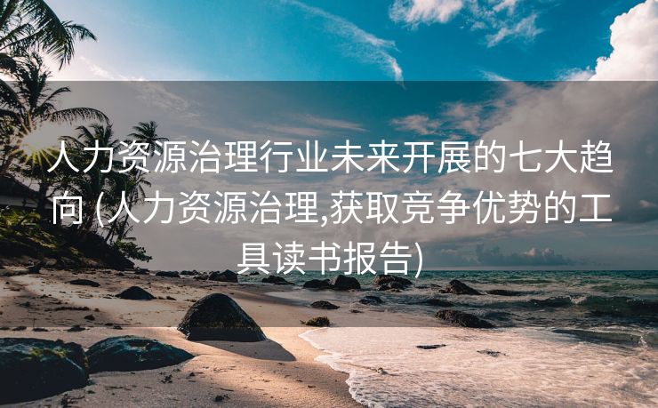 人力资源治理行业未来开展的七大趋向 (人力资源治理,获取竞争优势的工具读书报告)