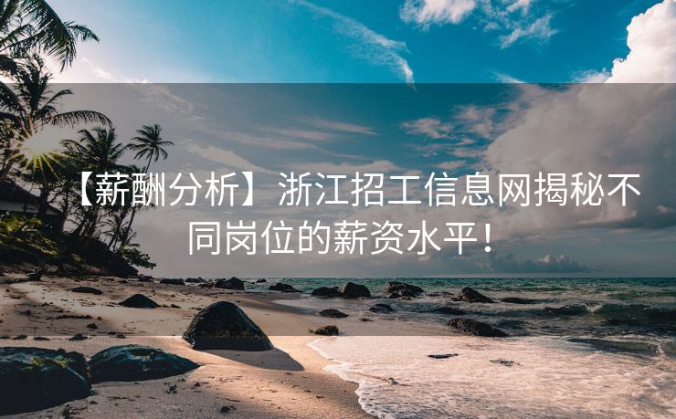 【薪酬分析】浙江招工信息网揭秘不同岗位的薪资水平！