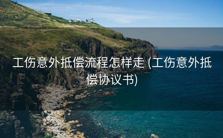 工伤意外抵偿流程怎样走 (工伤意外抵偿协议书)