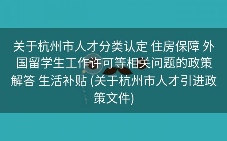 关于杭州市人才分类认定 住房保障 外国留学生工作许可等相关问题的政策解答 生活补贴 (关于杭州市人才引进政策文件)