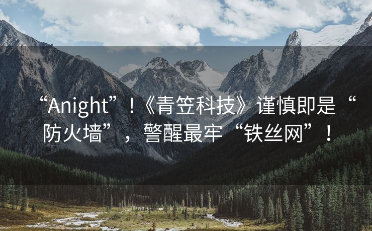 “Anight”!《青笠科技》谨慎即是“防火墙”，警醒最牢“铁丝网”！