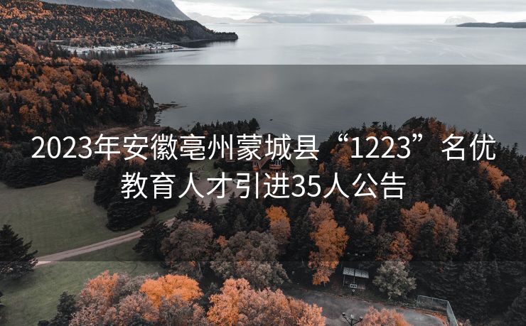 2023年安徽亳州蒙城县“1223”名优教育人才引进35人公告