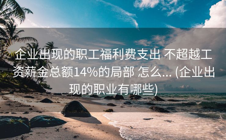 企业出现的职工福利费支出 不超越工资薪金总额14%的局部 怎么... (企业出现的职业有哪些)