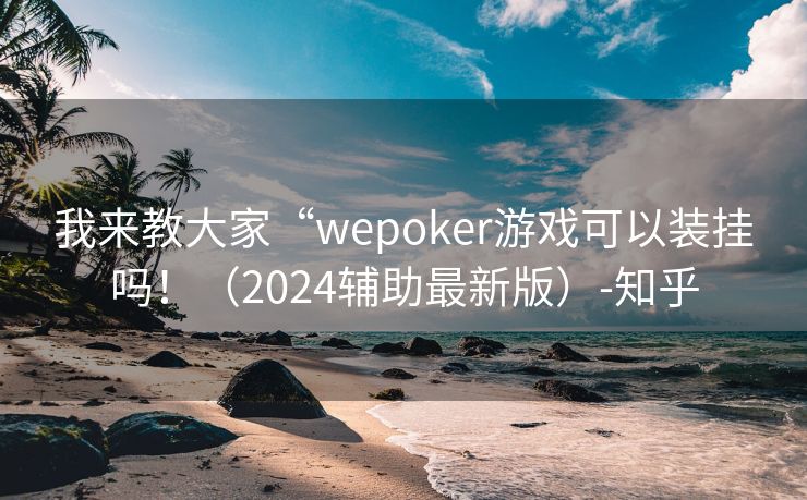 我来教大家“wepoker游戏可以装挂吗！（2024辅助最新版）-知乎