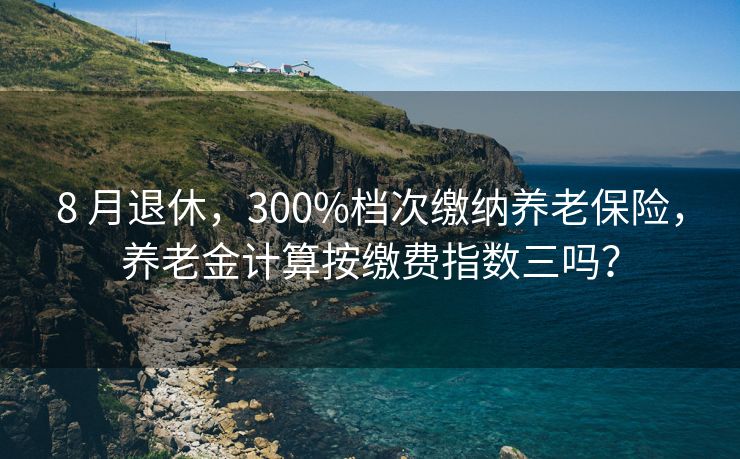 8 月退休，300%档次缴纳养老保险，养老金计算按缴费指数三吗？