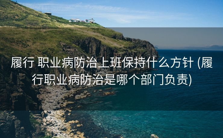 履行 职业病防治上班保持什么方针 (履行职业病防治是哪个部门负责)