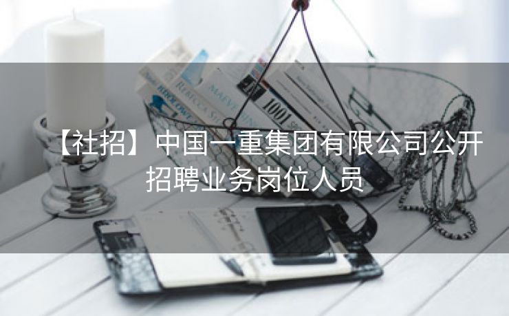 【社招】中国一重集团有限公司公开招聘业务岗位人员