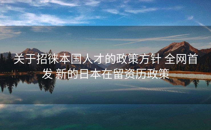 关于招徕本国人才的政策方针 全网首发 新的日本在留资历政策