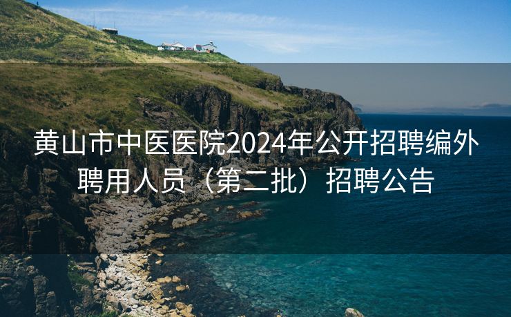 黄山市中医医院2024年公开招聘编外聘用人员（第二批）招聘公告