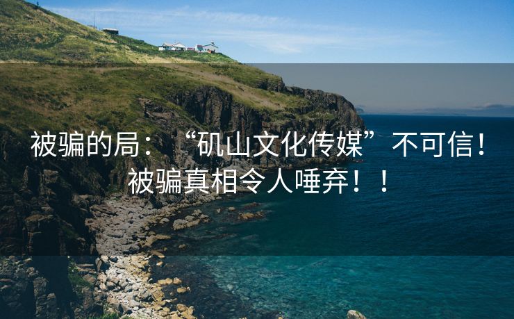 被骗的局：“矶山文化传媒”不可信！被骗真相令人唾弃！！