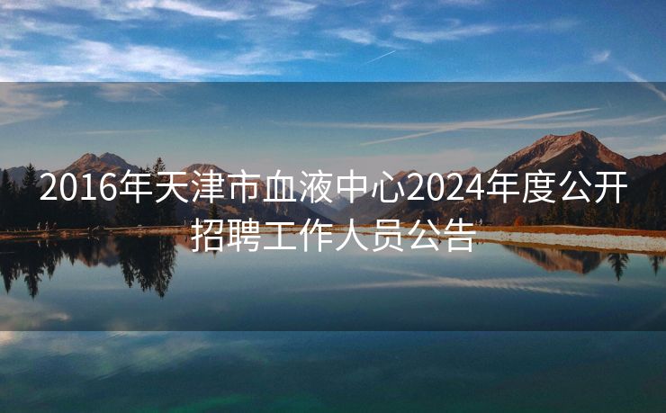 2016年天津市血液中心2024年度公开招聘工作人员公告