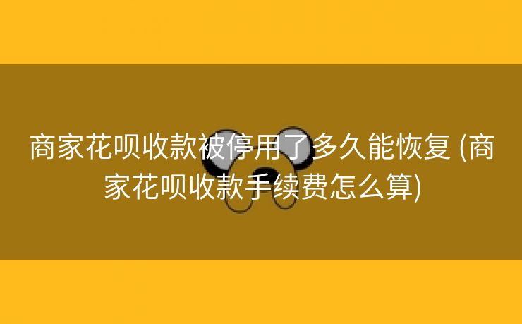 商家花呗收款被停用了多久能恢复 (商家花呗收款手续费怎么算)