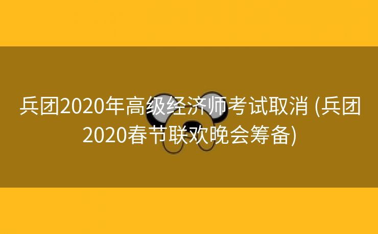 兵团2020年高级经济师考试取消 (兵团2020春节联欢晚会筹备)