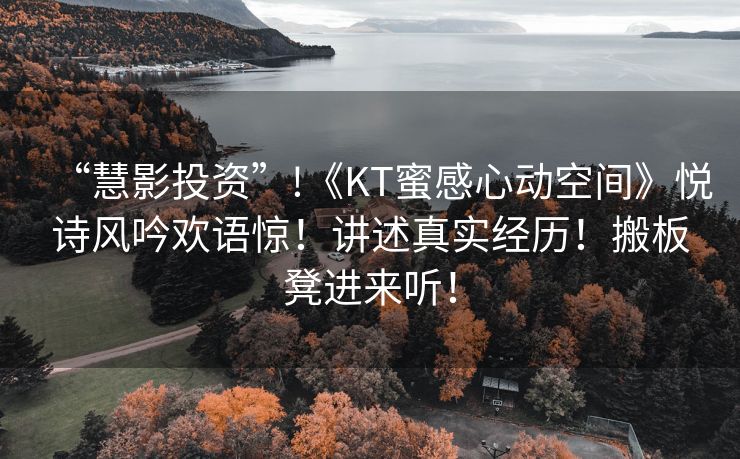 “慧影投资”!《KT蜜感心动空间》悦诗风吟欢语惊！讲述真实经历！搬板凳进来听！