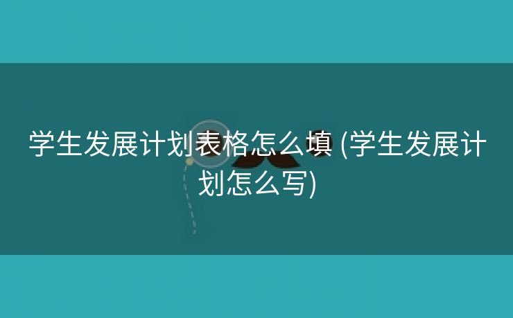 学生发展计划表格怎么填 (学生发展计划怎么写)