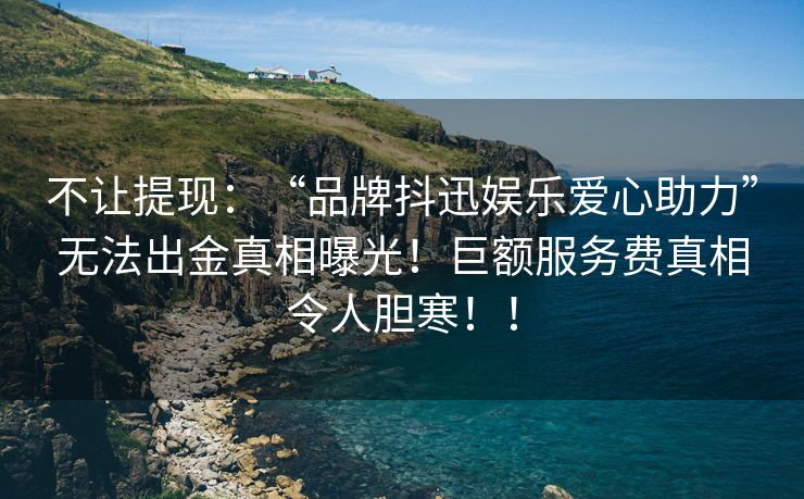 不让提现：“品牌抖迅娱乐爱心助力”无法出金真相曝光！巨额服务费真相令人胆寒！！