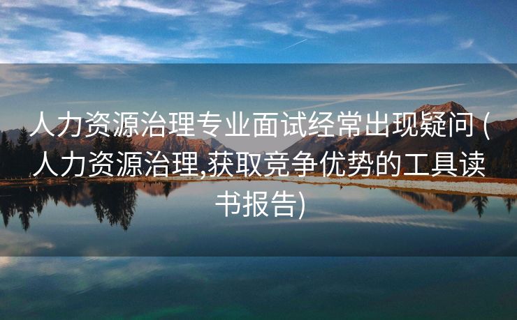 人力资源治理专业面试经常出现疑问 (人力资源治理,获取竞争优势的工具读书报告)