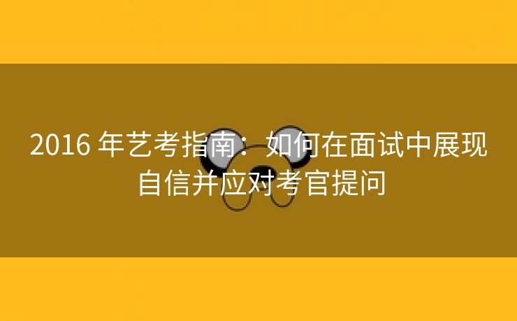 2016 年艺考指南：如何在面试中展现自信并应对考官提问