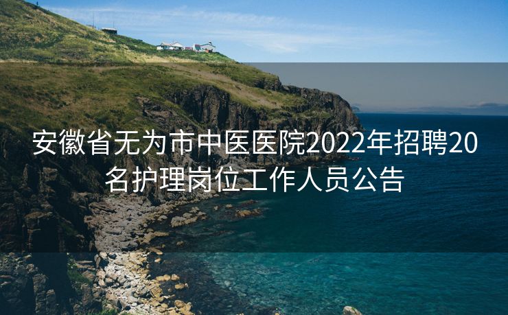 安徽省无为市中医医院2022年招聘20名护理岗位工作人员公告