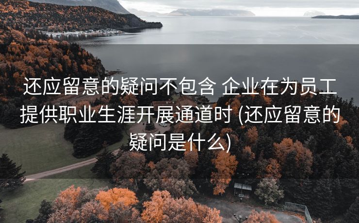 还应留意的疑问不包含 企业在为员工提供职业生涯开展通道时 (还应留意的疑问是什么)