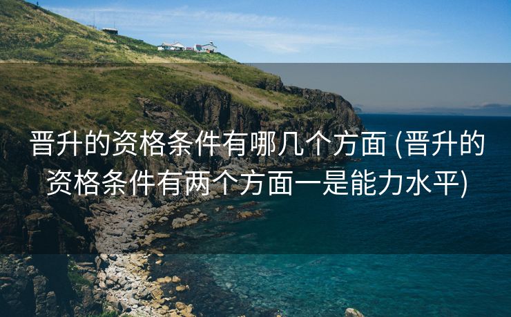 晋升的资格条件有哪几个方面 (晋升的资格条件有两个方面一是能力水平)