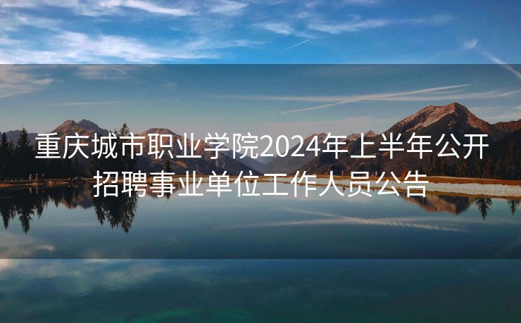 重庆城市职业学院2024年上半年公开招聘事业单位工作人员公告