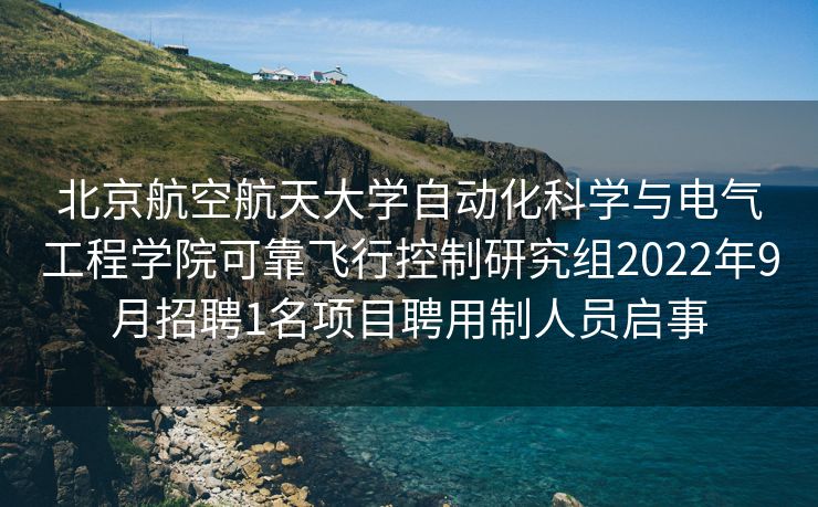 北京航空航天大学自动化科学与电气工程学院可靠飞行控制研究组2022年9月招聘1名项目聘用制人员启事