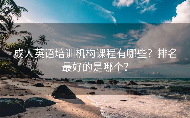 成人英语培训机构课程有哪些？排名最好的是哪个？