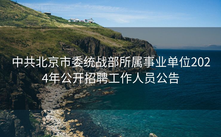 中共北京市委统战部所属事业单位2024年公开招聘工作人员公告