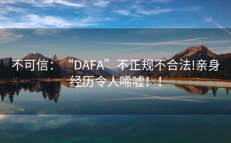 不可信：“DAFA”不正规不合法!亲身经历令人唏嘘！！