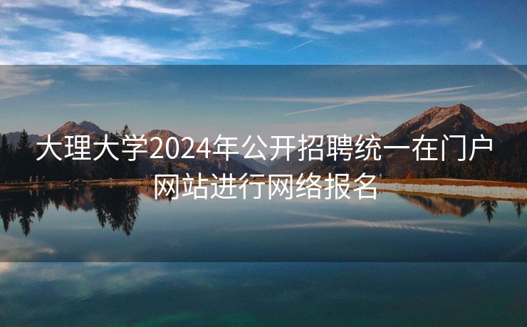 大理大学2024年公开招聘统一在门户网站进行网络报名