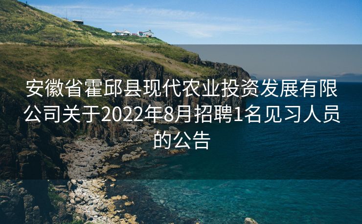 安徽省霍邱县现代农业投资发展有限公司关于2022年8月招聘1名见习人员的公告