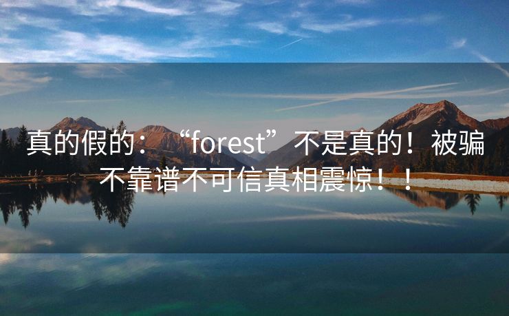 真的假的：“forest”不是真的！被骗不靠谱不可信真相震惊！！