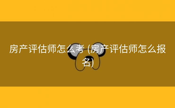 房产评估师怎么考 (房产评估师怎么报名)