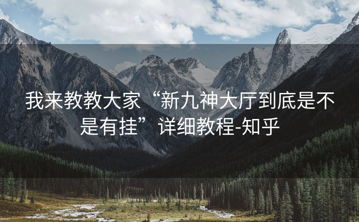 我来教教大家“新九神大厅到底是不是有挂”详细教程-知乎