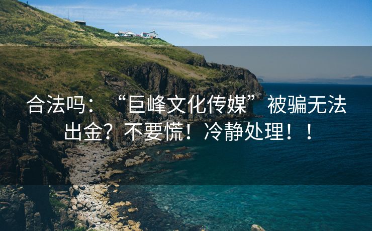 合法吗：“巨峰文化传媒”被骗无法出金？不要慌！冷静处理！！